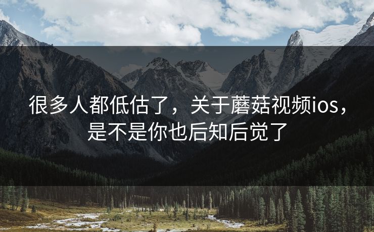 很多人都低估了,关于蘑菇视频ios,是不是你也后知后觉了 很多人都低估了,关于蘑菇视频ios,是不是你也后知后觉了