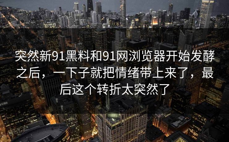 突然新91黑料和91网浏览器开始发酵之后，一下子就把情绪带上来了，最后这个转折太突然了