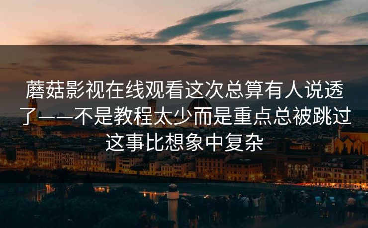 蘑菇影视在线观看这次总算有人说透了——不是教程太少而是重点总被跳过这事比想象中复杂 蘑菇影视在线观看这次总算有人说透了——不是教程太少而是重点总被跳过这事比想象中复杂