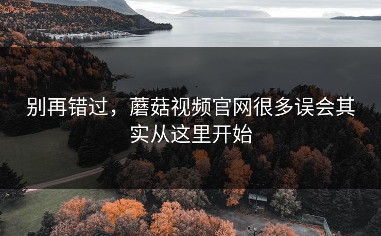 别再错过,蘑菇视频官网很多误会其实从这里开始 别再错过,蘑菇视频官网很多误会其实从这里开始