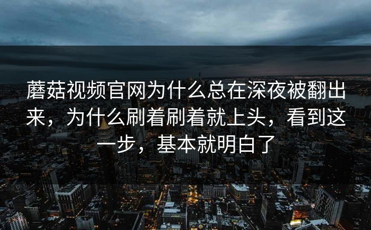 蘑菇视频官网为什么总在深夜被翻出来，为什么刷着刷着就上头，看到这一步，基本就明白了