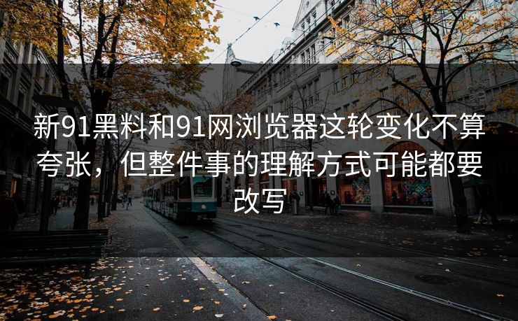 新91黑料和91网浏览器这轮变化不算夸张,但整件事的理解方式可能都要改写 新91黑料和91网浏览器这轮变化不算夸张,但整件事的理解方式可能都要改写