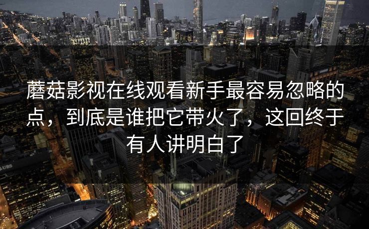 蘑菇影视在线观看新手最容易忽略的点，到底是谁把它带火了，这回终于有人讲明白了