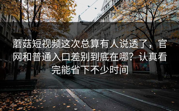 蘑菇短视频这次总算有人说透了,官网和普通入口差别到底在哪?认真看完能省下不少时间 蘑菇短视频这次总算有人说透了,官网和普通入口差别到底在哪?认真看完能省下不少时间