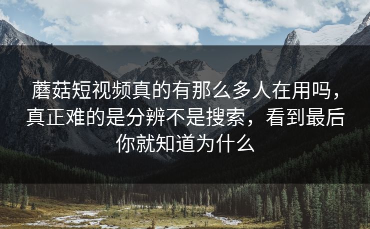 蘑菇短视频真的有那么多人在用吗,真正难的是分辨不是搜索,看到最后你就知道为什么 蘑菇短视频真的有那么多人在用吗,真正难的是分辨不是搜索,看到最后你就知道为什么