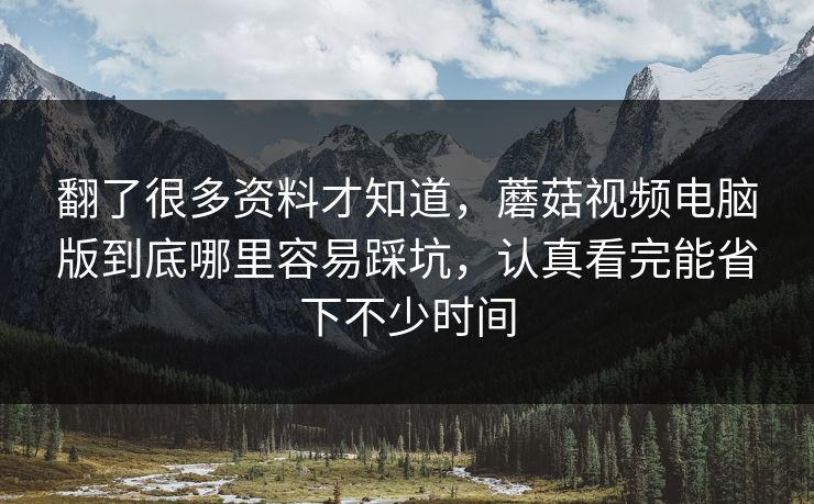 翻了很多资料才知道,蘑菇视频电脑版到底哪里容易踩坑,认真看完能省下不少时间 翻了很多资料才知道,蘑菇视频电脑版到底哪里容易踩坑,认真看完能省下不少时间