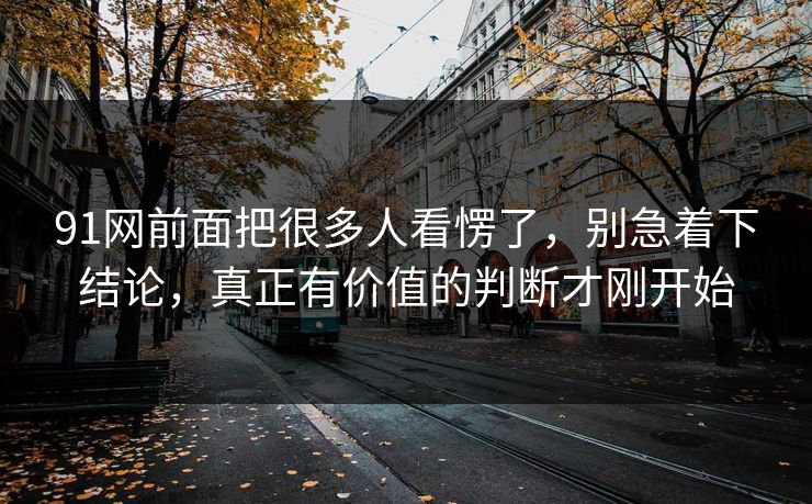 91网前面把很多人看愣了，别急着下结论，真正有价值的判断才刚开始
