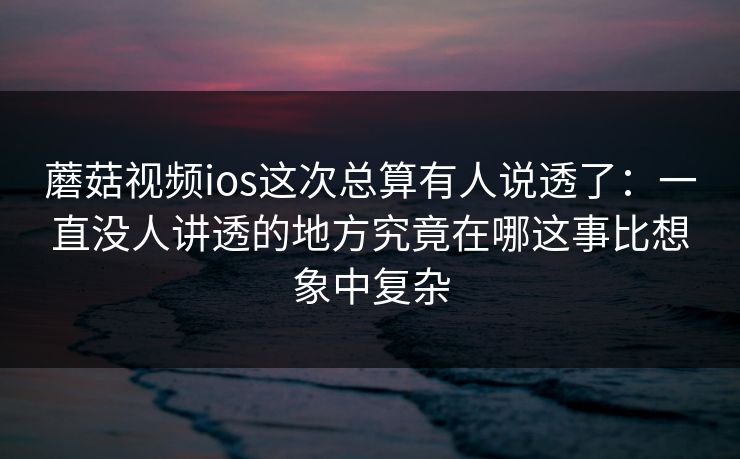 蘑菇视频ios这次总算有人说透了：一直没人讲透的地方究竟在哪这事比想象中复杂