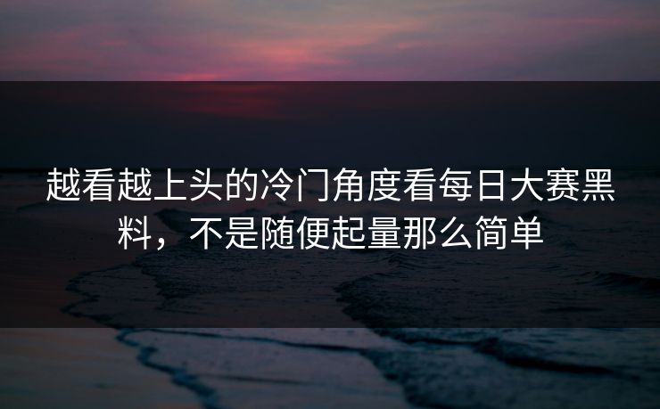 越看越上头的冷门角度看每日大赛黑料,不是随便起量那么简单 越看越上头的冷门角度看每日大赛黑料,不是随便起量那么简单