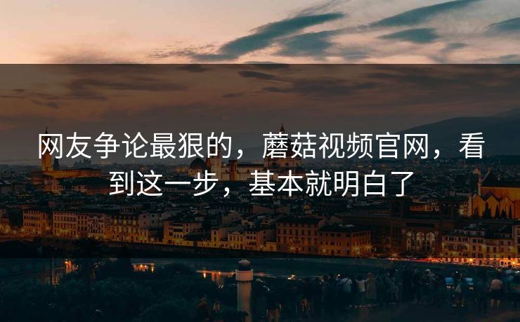 网友争论最狠的,蘑菇视频官网,看到这一步,基本就明白了 网友争论最狠的,蘑菇视频官网,看到这一步,基本就明白了