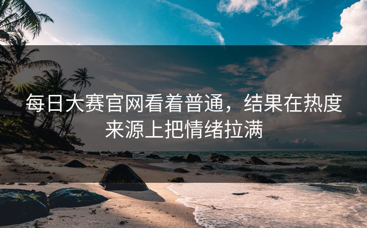 每日大赛官网看着普通，结果在热度来源上把情绪拉满