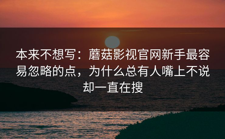 本来不想写:蘑菇影视官网新手最容易忽略的点,为什么总有人嘴上不说却一直在搜 本来不想写:蘑菇影视官网新手最容易忽略的点,为什么总有人嘴上不说却一直在搜