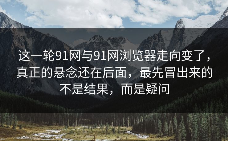 这一轮91网与91网浏览器走向变了,真正的悬念还在后面,最先冒出来的不是结果,而是疑问 这一轮91网与91网浏览器走向变了,真正的悬念还在后面,最先冒出来的不是结果,而是疑问